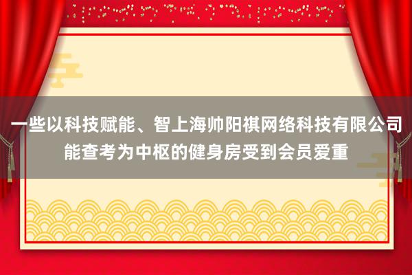 一些以科技赋能、智上海帅阳祺网络科技有限公司能查考为中枢的健身房受到会员爱重